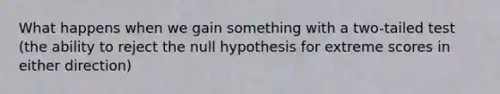 What happens when we gain something with a two-tailed test (the ability to reject the null hypothesis for extreme scores in either direction)