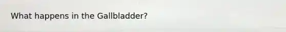 What happens in the Gallbladder?