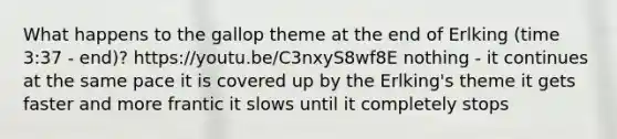 What happens to the gallop theme at the end of Erlking (time 3:37 - end)? https://youtu.be/C3nxyS8wf8E nothing - it continues at the same pace it is covered up by the Erlking's theme it gets faster and more frantic it slows until it completely stops