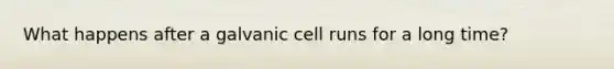 What happens after a galvanic cell runs for a long time?