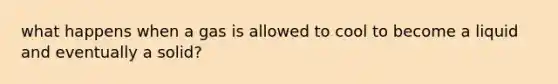 what happens when a gas is allowed to cool to become a liquid and eventually a solid?