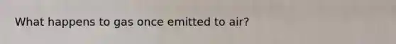 What happens to gas once emitted to air?
