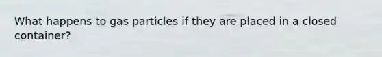 What happens to gas particles if they are placed in a closed container?