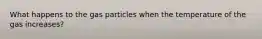 What happens to the gas particles when the temperature of the gas increases?