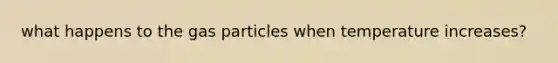 what happens to the gas particles when temperature increases?