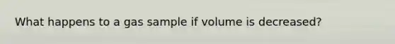 What happens to a gas sample if volume is decreased?