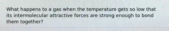 What happens to a gas when the temperature gets so low that its intermolecular attractive forces are strong enough to bond them together?