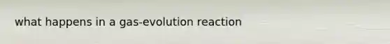 what happens in a gas-evolution reaction