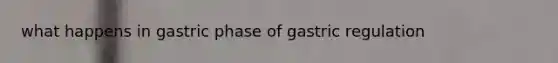 what happens in gastric phase of gastric regulation