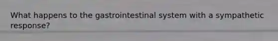 What happens to the gastrointestinal system with a sympathetic response?