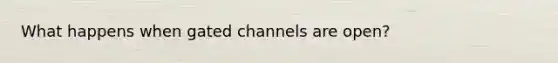 What happens when gated channels are open?