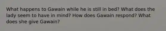 What happens to Gawain while he is still in bed? What does the lady seem to have in mind? How does Gawain respond? What does she give Gawain?