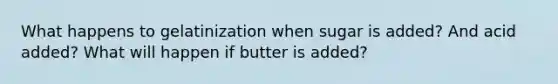 What happens to gelatinization when sugar is added? And acid added? What will happen if butter is added?