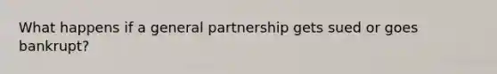 What happens if a general partnership gets sued or goes bankrupt?