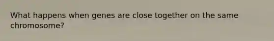 What happens when genes are close together on the same chromosome?
