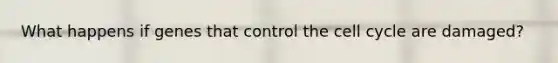 What happens if genes that control the cell cycle are damaged?