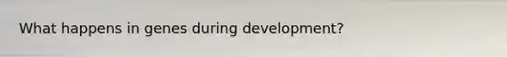 What happens in genes during development?