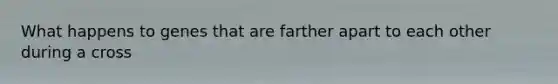 What happens to genes that are farther apart to each other during a cross