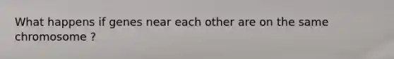 What happens if genes near each other are on the same chromosome ?