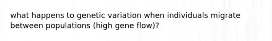 what happens to genetic variation when individuals migrate between populations (high gene flow)?