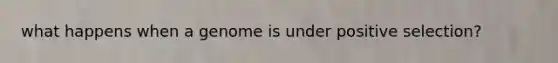 what happens when a genome is under positive selection?