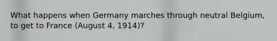 What happens when Germany marches through neutral Belgium, to get to France (August 4, 1914)?