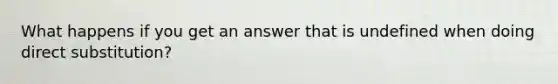 What happens if you get an answer that is undefined when doing direct substitution?