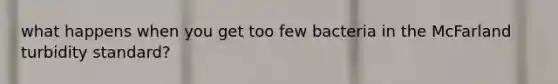 what happens when you get too few bacteria in the McFarland turbidity standard?