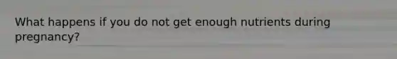 What happens if you do not get enough nutrients during pregnancy?