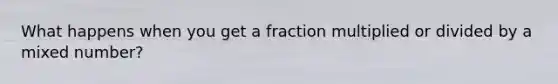 What happens when you get a fraction multiplied or divided by a <a href='https://www.questionai.com/knowledge/khMO8ST1KZ-mixed-number' class='anchor-knowledge'>mixed number</a>?