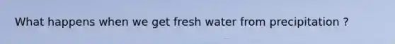 What happens when we get fresh water from precipitation ?