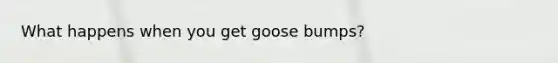 What happens when you get goose bumps?