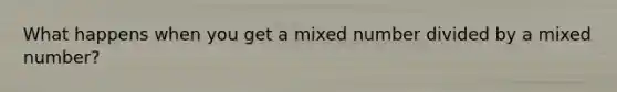 What happens when you get a <a href='https://www.questionai.com/knowledge/khMO8ST1KZ-mixed-number' class='anchor-knowledge'>mixed number</a> divided by a mixed number?