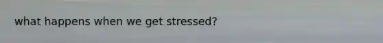 what happens when we get stressed?