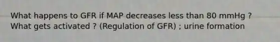 What happens to GFR if MAP decreases less than 80 mmHg ? What gets activated ? (Regulation of GFR) ; urine formation