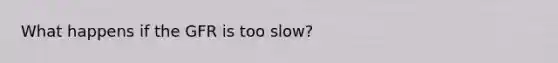 What happens if the GFR is too slow?