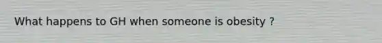 What happens to GH when someone is obesity ?