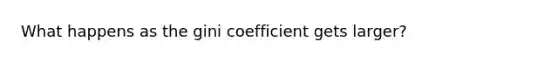 What happens as the gini coefficient gets larger?