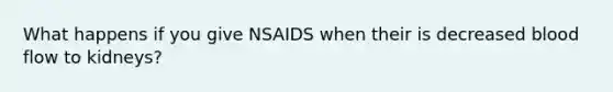 What happens if you give NSAIDS when their is decreased blood flow to kidneys?