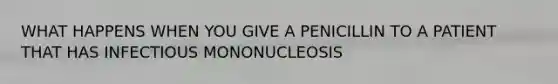 WHAT HAPPENS WHEN YOU GIVE A PENICILLIN TO A PATIENT THAT HAS INFECTIOUS MONONUCLEOSIS