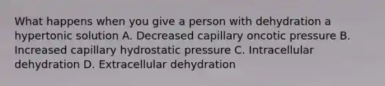 What happens when you give a person with dehydration a hypertonic solution A. Decreased capillary oncotic pressure B. Increased capillary hydrostatic pressure C. Intracellular dehydration D. Extracellular dehydration