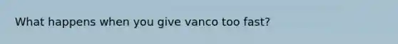 What happens when you give vanco too fast?