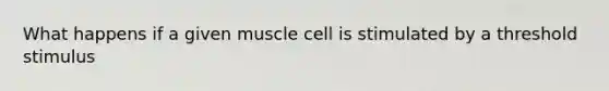 What happens if a given muscle cell is stimulated by a threshold stimulus