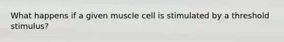 What happens if a given muscle cell is stimulated by a threshold stimulus?