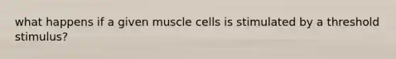 what happens if a given muscle cells is stimulated by a threshold stimulus?