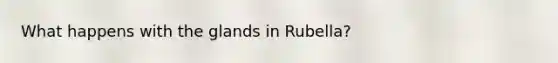 What happens with the glands in Rubella?