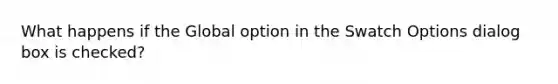 What happens if the Global option in the Swatch Options dialog box is checked?