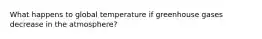 What happens to global temperature if greenhouse gases decrease in the atmosphere?