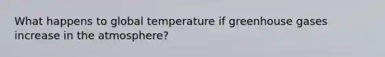 What happens to global temperature if greenhouse gases increase in the atmosphere?