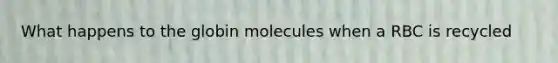 What happens to the globin molecules when a RBC is recycled